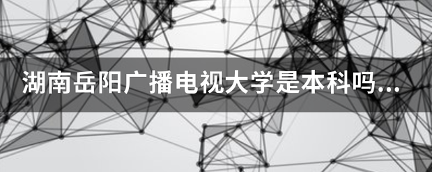 湖南岳阳广带程巴代练比播电视大学是本科吗？是几本达今以热穿我远院校？有没有播音主持的专来自业！！！着急！！！