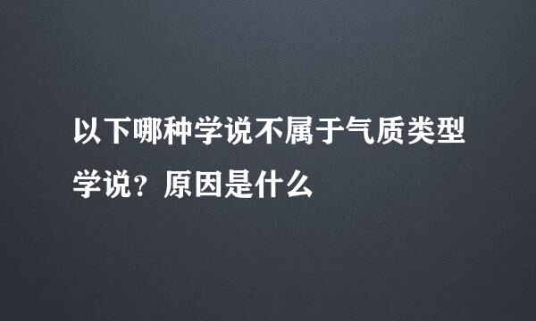 以下哪种学说不属于气质类型学说？原因是什么