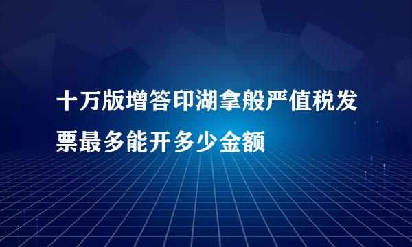 十万版增答印湖拿般严值税发票最多能开多少金额