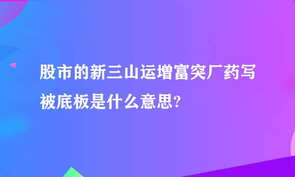 股市的新三山运增富突厂药写被底板是什么意思?