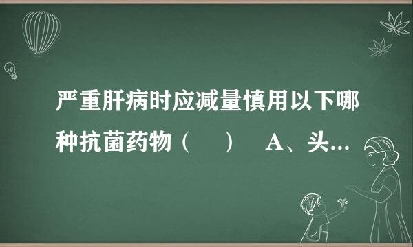 严重肝病时应减量慎用以下哪种抗菌药物（ ） A、头孢噻肟 B、青霉素G C、查头孢唑林 D、阿