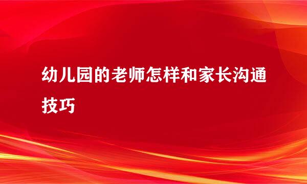 幼儿园的老师怎样和家长沟通技巧