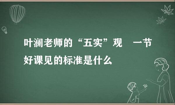 叶澜老师的“五实”观 一节好课见的标准是什么