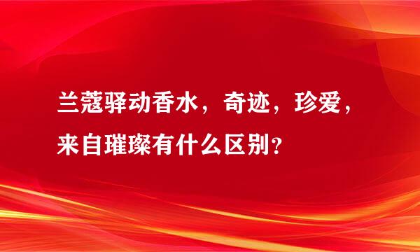 兰蔻驿动香水，奇迹，珍爱，来自璀璨有什么区别？