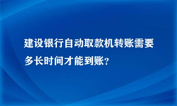 建设银行自动取款机转账需要多长时间才能到账？