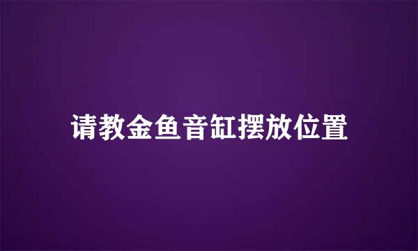 请教金鱼音缸摆放位置