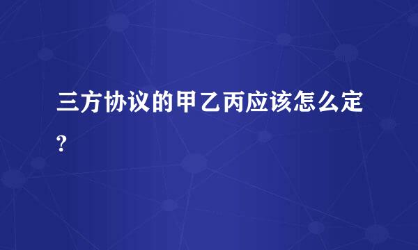 三方协议的甲乙丙应该怎么定?