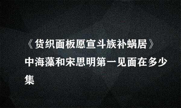 《货织面板愿宣斗族补蜗居》中海藻和宋思明第一见面在多少集