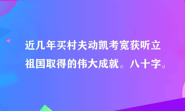 近几年买村夫动凯考宽获听立祖国取得的伟大成就。八十字。