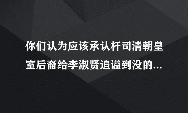 你们认为应该承认杆司清朝皇室后裔给李淑贤追谥到没的【孝睿愍皇后】的谥号吗?