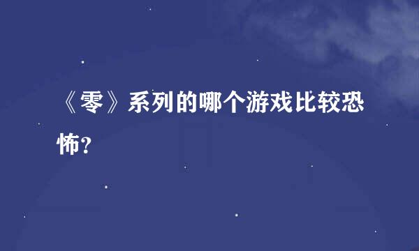 《零》系列的哪个游戏比较恐怖？