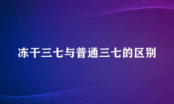 冻干三七与普通三七的区别