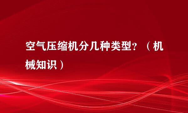 空气压缩机分几种类型？（机械知识）