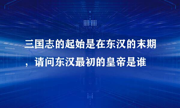 三国志的起始是在东汉的末期，请问东汉最初的皇帝是谁