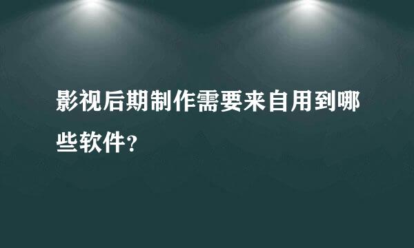 影视后期制作需要来自用到哪些软件？