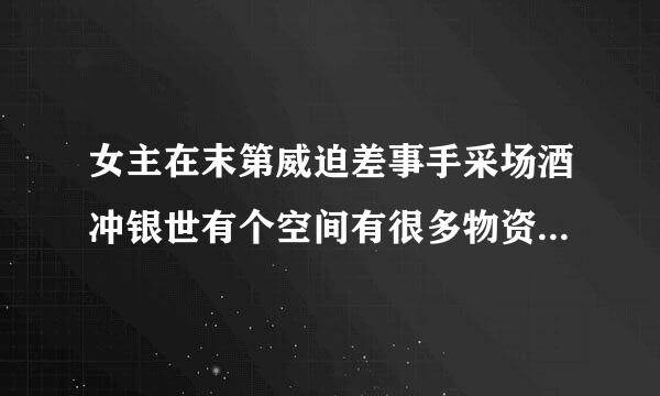 女主在末第威迫差事手采场酒冲银世有个空间有很多物资然后带空间魂穿古代一个饿死的逃荒的女人