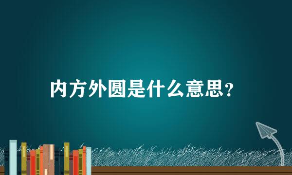 内方外圆是什么意思？