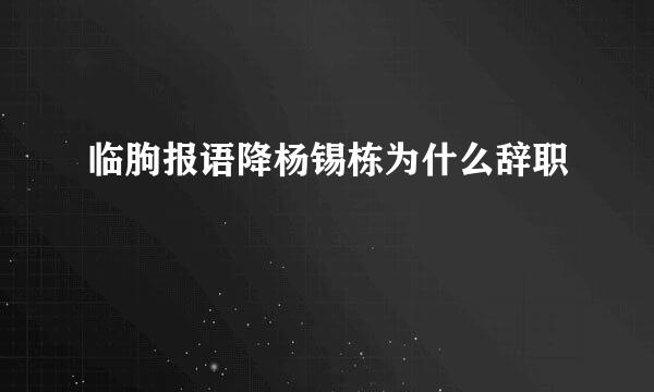 临朐报语降杨锡栋为什么辞职