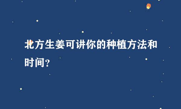 北方生姜可讲你的种植方法和时间？