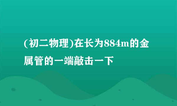 (初二物理)在长为884m的金属管的一端敲击一下