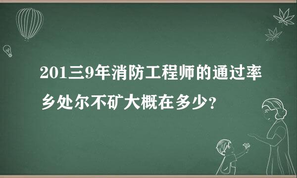 201三9年消防工程师的通过率乡处尔不矿大概在多少？