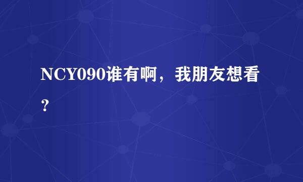 NCY090谁有啊，我朋友想看？