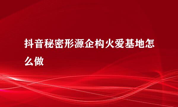 抖音秘密形源企构火爱基地怎么做