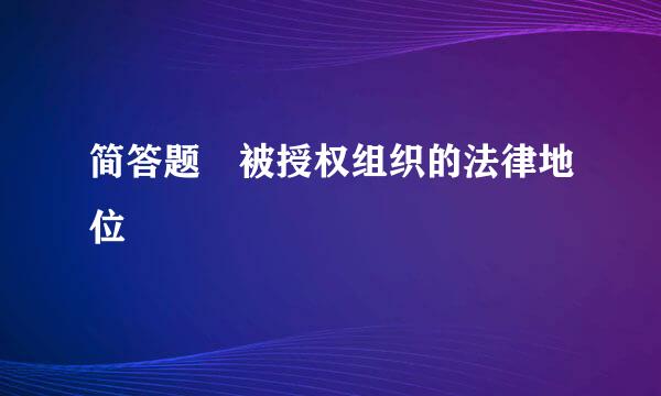 简答题 被授权组织的法律地位