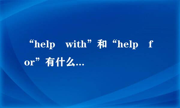 “help with”和“help for”有什么区别？怎么用？