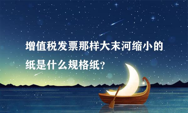 增值税发票那样大末河缩小的纸是什么规格纸？