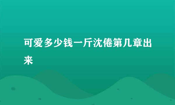 可爱多少钱一斤沈倦第几章出来