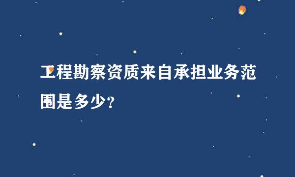 工程勘察资质来自承担业务范围是多少？