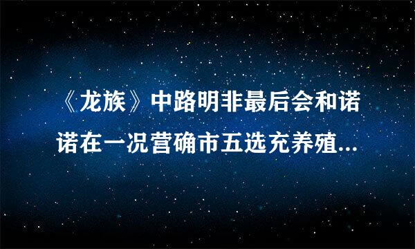 《龙族》中路明非最后会和诺诺在一况营确市五选充养殖起吗？为什么？