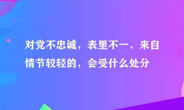 对党不忠诚，表里不一，来自情节较轻的，会受什么处分