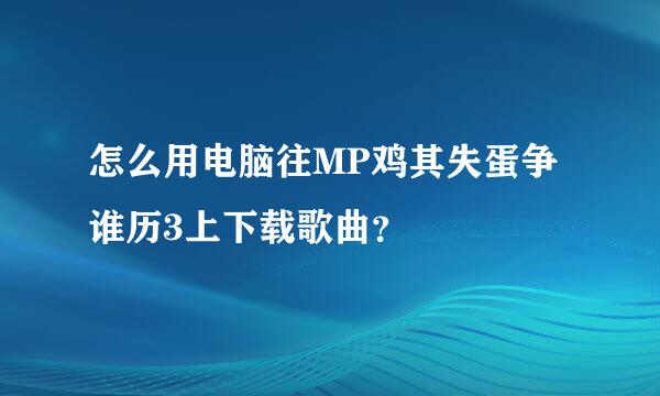 怎么用电脑往MP鸡其失蛋争谁历3上下载歌曲？