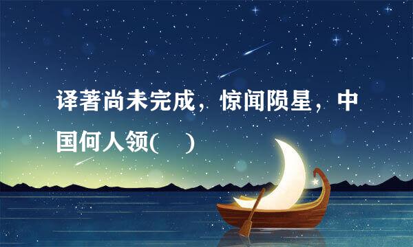 译著尚未完成，惊闻陨星，中国何人领( )