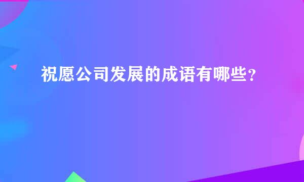 祝愿公司发展的成语有哪些？