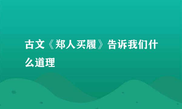 古文《郑人买履》告诉我们什么道理