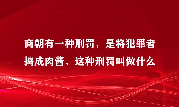 商朝有一种刑罚，是将犯罪者捣成肉酱，这种刑罚叫做什么