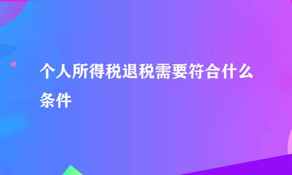 个人所得税退税需要符合什么条件