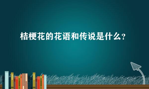 桔梗花的花语和传说是什么？