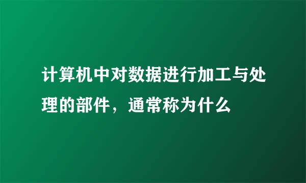 计算机中对数据进行加工与处理的部件，通常称为什么