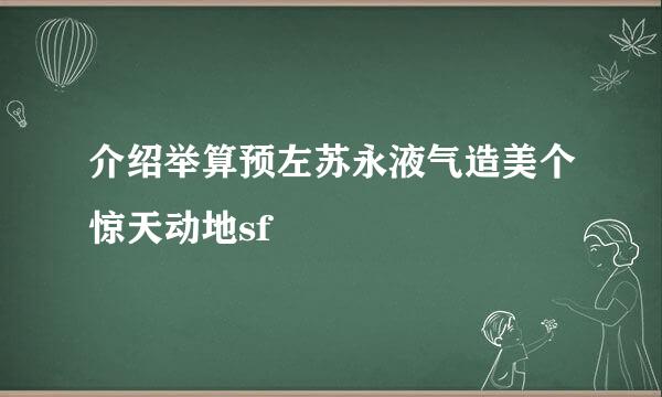 介绍举算预左苏永液气造美个惊天动地sf