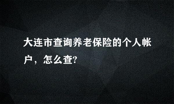 大连市查询养老保险的个人帐户，怎么查?