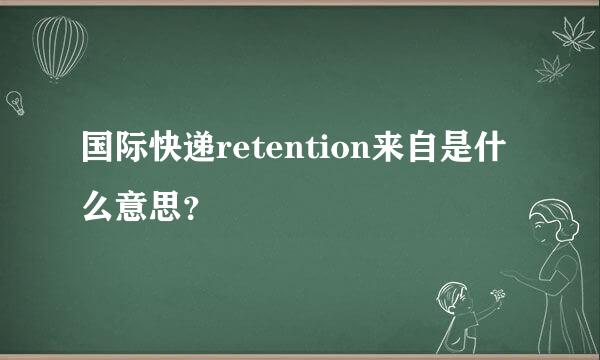 国际快递retention来自是什么意思？