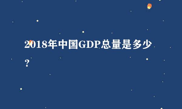 2018年中国GDP总量是多少？