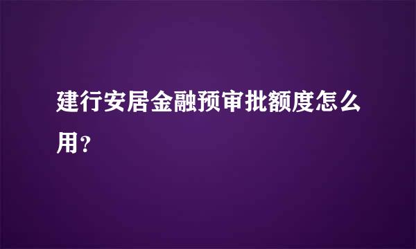 建行安居金融预审批额度怎么用？