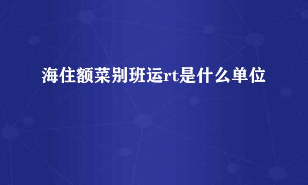 海住额菜别班运rt是什么单位