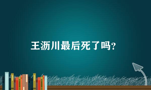 王沥川最后死了吗？