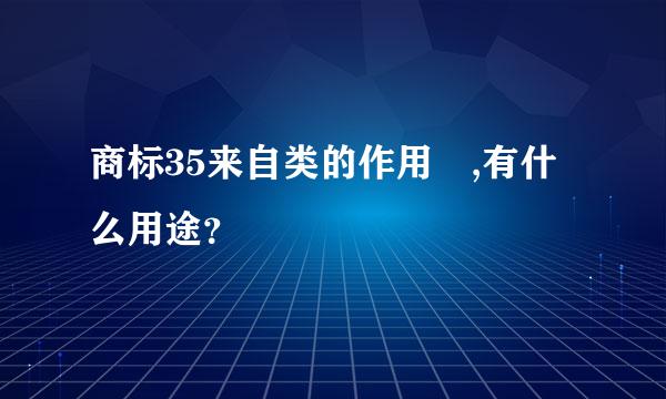 商标35来自类的作用 ,有什么用途？